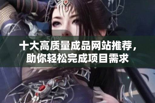 十大高质量成品网站推荐，助你轻松完成项目需求