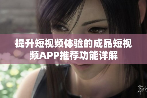 提升短视频体验的成品短视频APP推荐功能详解