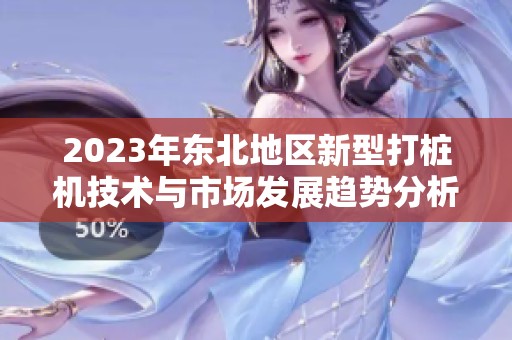 2023年东北地区新型打桩机技术与市场发展趋势分析