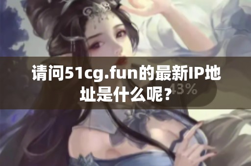 请问51cg.fun的最新IP地址是什么呢？