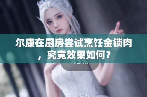 尔康在厨房尝试烹饪金锁肉，究竟效果如何？