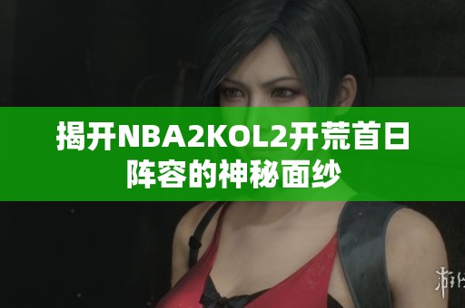 揭开NBA2KOL2开荒首日阵容的神秘面纱