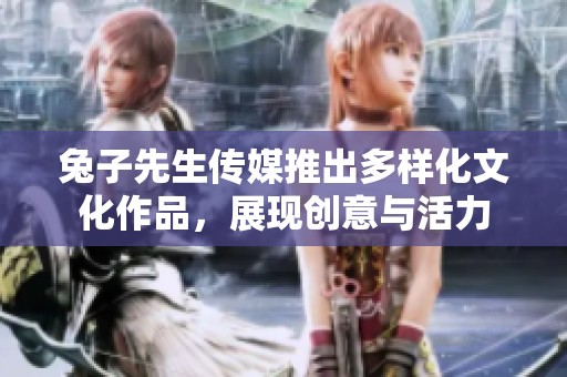 兔子先生传媒推出多样化文化作品，展现创意与活力