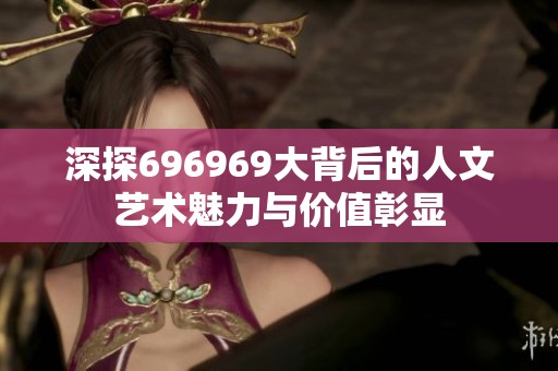 深探696969大背后的人文艺术魅力与价值彰显