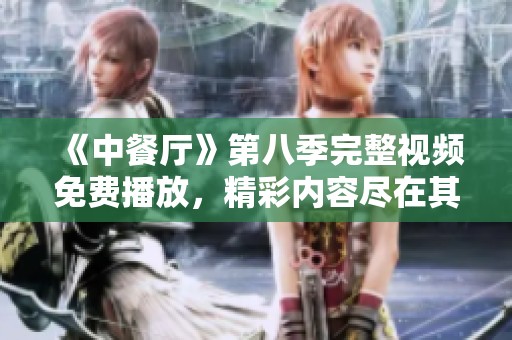 《中餐厅》第八季完整视频免费播放，精彩内容尽在其中！