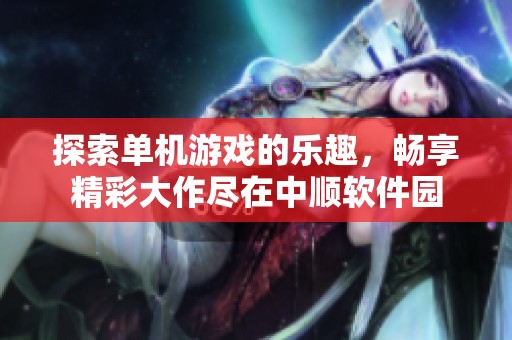 探索单机游戏的乐趣，畅享精彩大作尽在中顺软件园