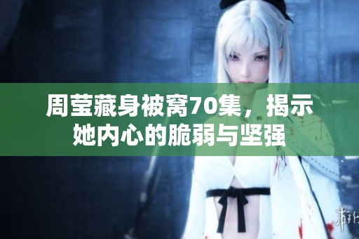 周莹藏身被窝70集，揭示她内心的脆弱与坚强