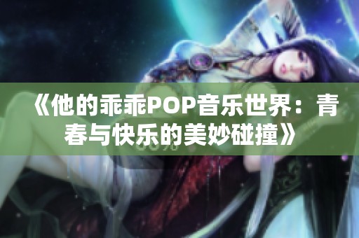 《他的乖乖POP音乐世界：青春与快乐的美妙碰撞》