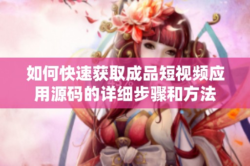 如何快速获取成品短视频应用源码的详细步骤和方法
