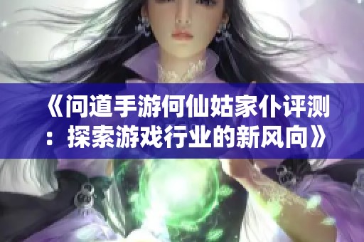《问道手游何仙姑家仆评测：探索游戏行业的新风向》