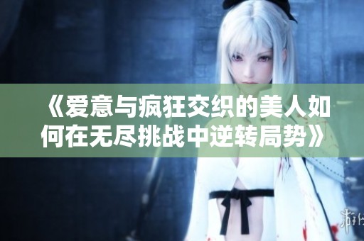 《爱意与疯狂交织的美人如何在无尽挑战中逆转局势》