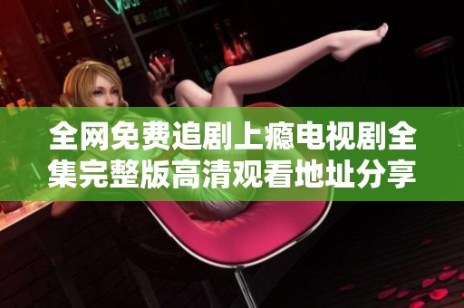 全网免费追剧上瘾电视剧全集完整版高清观看地址分享