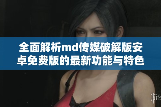 全面解析md传媒破解版安卓免费版的最新功能与特色