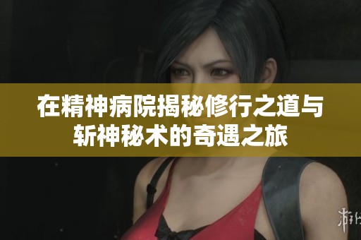 在精神病院揭秘修行之道与斩神秘术的奇遇之旅