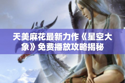 天美麻花最新力作《星空大象》免费播放攻略揭秘