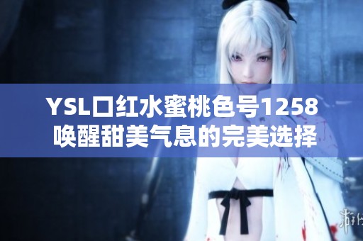 YSL口红水蜜桃色号1258 唤醒甜美气息的完美选择