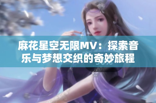 麻花星空无限MV：探索音乐与梦想交织的奇妙旅程