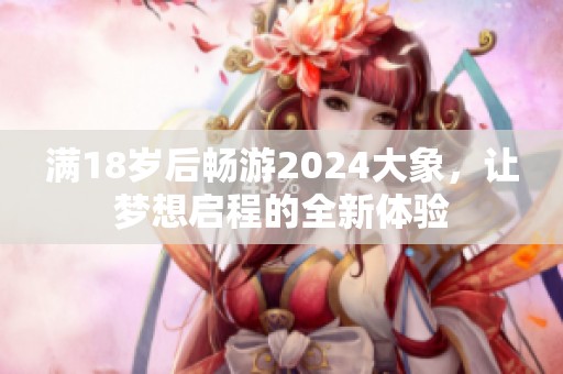 满18岁后畅游2024大象，让梦想启程的全新体验