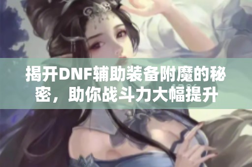 揭开DNF辅助装备附魔的秘密，助你战斗力大幅提升