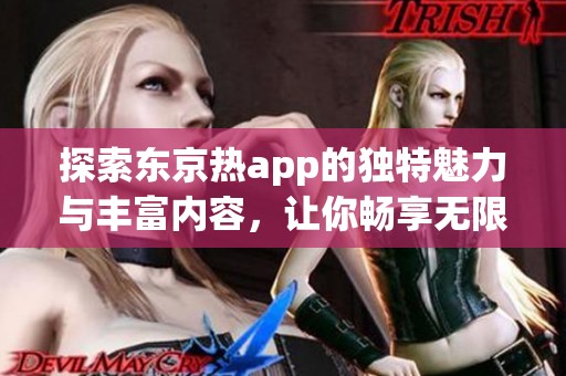 探索东京热app的独特魅力与丰富内容，让你畅享无限乐趣