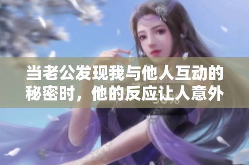 当老公发现我与他人互动的秘密时，他的反应让人意外