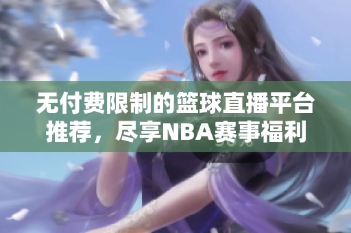 无付费限制的篮球直播平台推荐，尽享NBA赛事福利