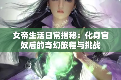 女帝生活日常揭秘：化身官奴后的奇幻旅程与挑战