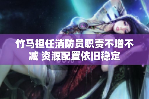 竹马担任消防员职责不增不减 资源配置依旧稳定