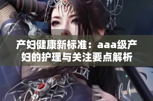 产妇健康新标准：aaa级产妇的护理与关注要点解析