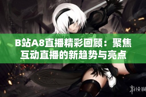 B站A8直播精彩回顾：聚焦互动直播的新趋势与亮点