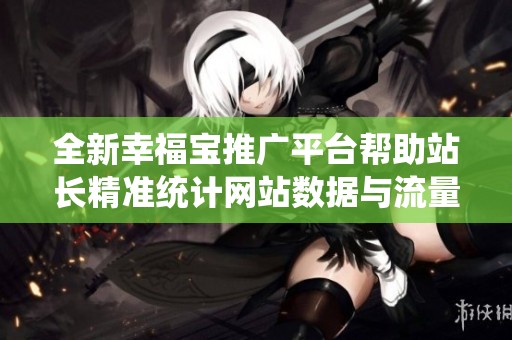 全新幸福宝推广平台帮助站长精准统计网站数据与流量分析