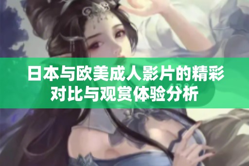 日本与欧美成人影片的精彩对比与观赏体验分析
