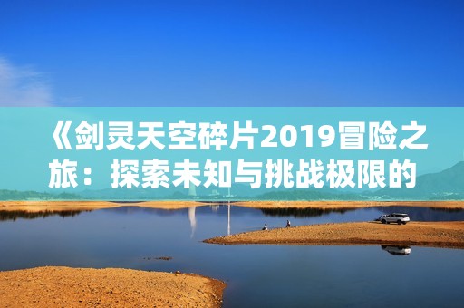 《剑灵天空碎片2019冒险之旅：探索未知与挑战极限的奇幻世界》