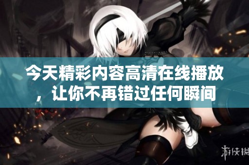 今天精彩内容高清在线播放，让你不再错过任何瞬间