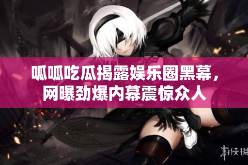呱呱吃瓜揭露娱乐圈黑幕，网曝劲爆内幕震惊众人