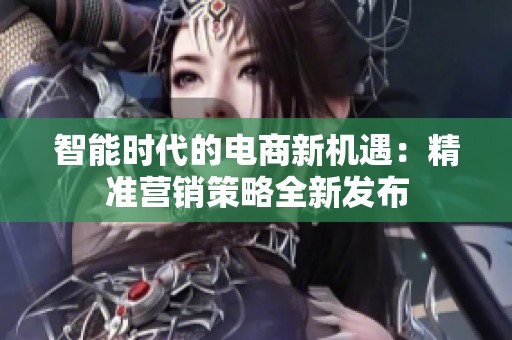 智能时代的电商新机遇：精准营销策略全新发布