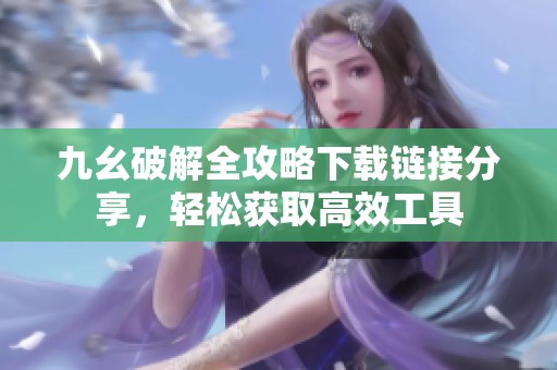 九幺破解全攻略下载链接分享，轻松获取高效工具
