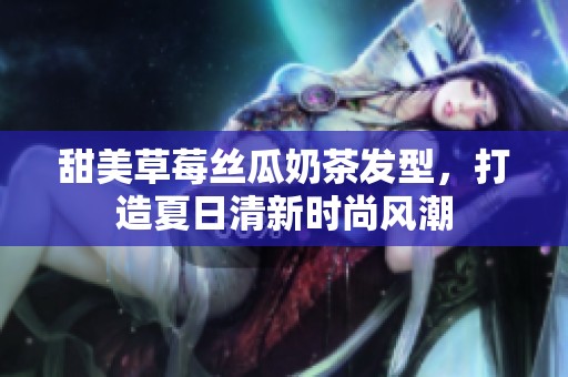 甜美草莓丝瓜奶茶发型，打造夏日清新时尚风潮