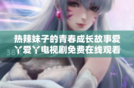 热辣妹子的青春成长故事爱丫爱丫电视剧免费在线观看
