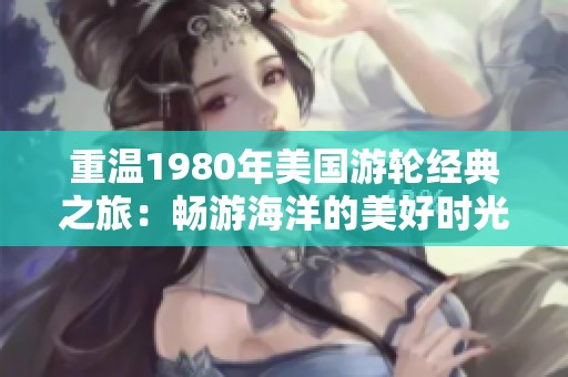 重温1980年美国游轮经典之旅：畅游海洋的美好时光