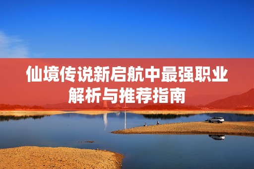 仙境传说新启航中最强职业解析与推荐指南