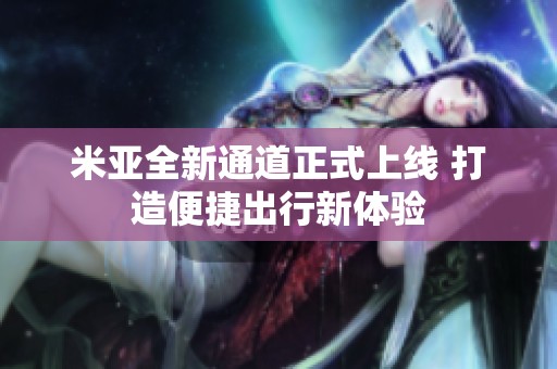 米亚全新通道正式上线 打造便捷出行新体验