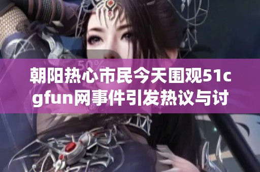 朝阳热心市民今天围观51cgfun网事件引发热议与讨论