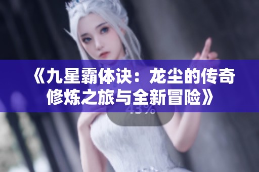《九星霸体诀：龙尘的传奇修炼之旅与全新冒险》