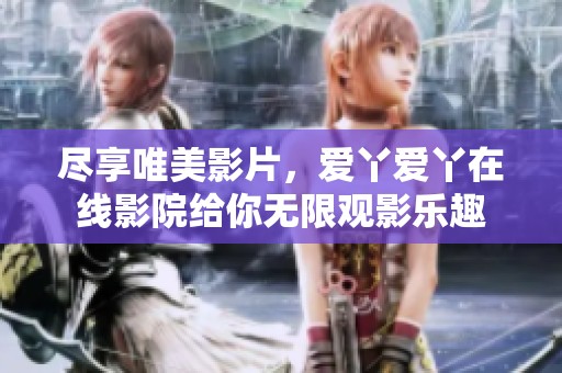 尽享唯美影片，爱丫爱丫在线影院给你无限观影乐趣