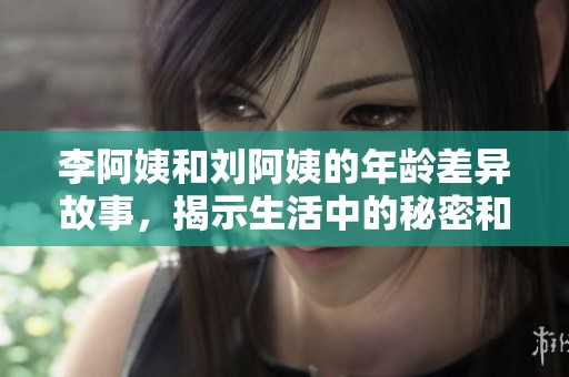 李阿姨和刘阿姨的年龄差异故事，揭示生活中的秘密和智慧