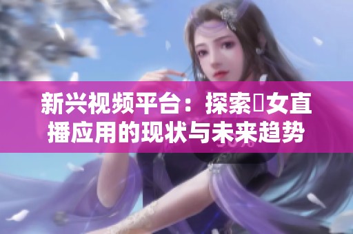 新兴视频平台：探索祼女直播应用的现状与未来趋势