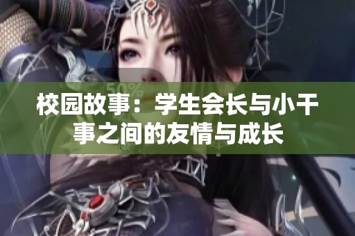 校园故事：学生会长与小干事之间的友情与成长