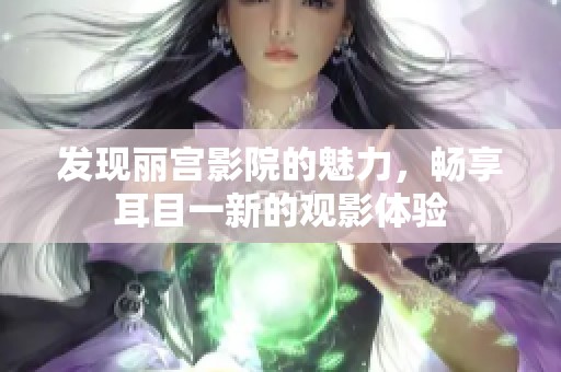 发现丽宫影院的魅力，畅享耳目一新的观影体验
