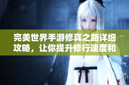 完美世界手游修真之路详细攻略，让你提升修行速度和技巧！